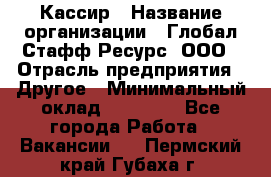 Кассир › Название организации ­ Глобал Стафф Ресурс, ООО › Отрасль предприятия ­ Другое › Минимальный оклад ­ 35 000 - Все города Работа » Вакансии   . Пермский край,Губаха г.